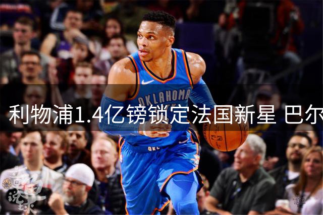 利物浦1.4亿镑锁定法国新星 巴尔科拉能否成克洛普接班人战术拼图？